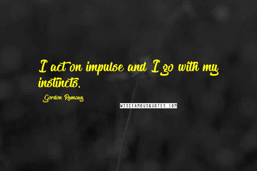 Gordon Ramsay Quotes: I act on impulse and I go with my instincts.