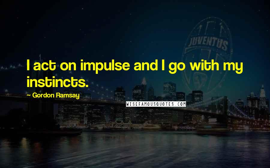 Gordon Ramsay Quotes: I act on impulse and I go with my instincts.