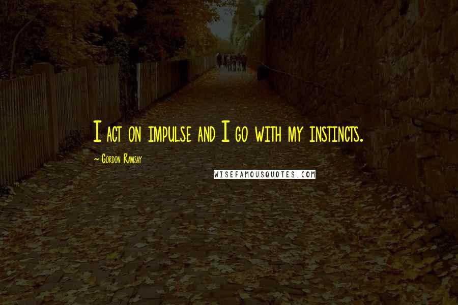 Gordon Ramsay Quotes: I act on impulse and I go with my instincts.