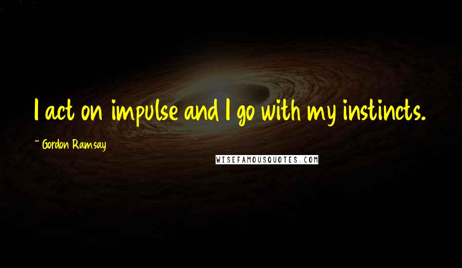 Gordon Ramsay Quotes: I act on impulse and I go with my instincts.