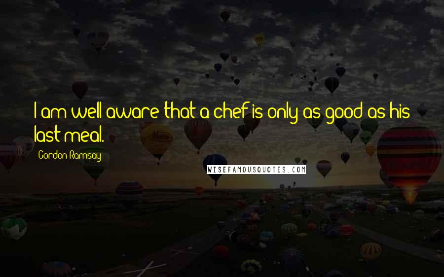 Gordon Ramsay Quotes: I am well aware that a chef is only as good as his last meal.