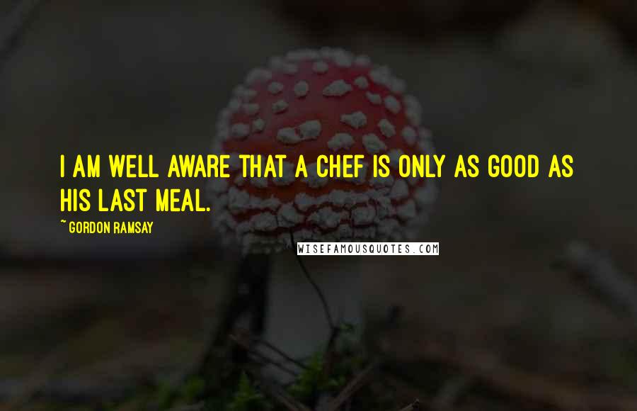 Gordon Ramsay Quotes: I am well aware that a chef is only as good as his last meal.