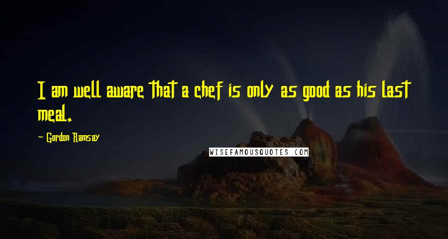 Gordon Ramsay Quotes: I am well aware that a chef is only as good as his last meal.