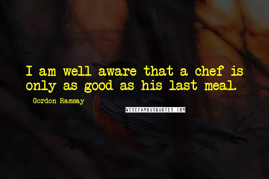 Gordon Ramsay Quotes: I am well aware that a chef is only as good as his last meal.