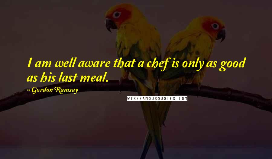 Gordon Ramsay Quotes: I am well aware that a chef is only as good as his last meal.