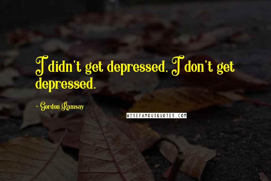 Gordon Ramsay Quotes: I didn't get depressed, I don't get depressed.