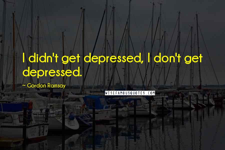 Gordon Ramsay Quotes: I didn't get depressed, I don't get depressed.