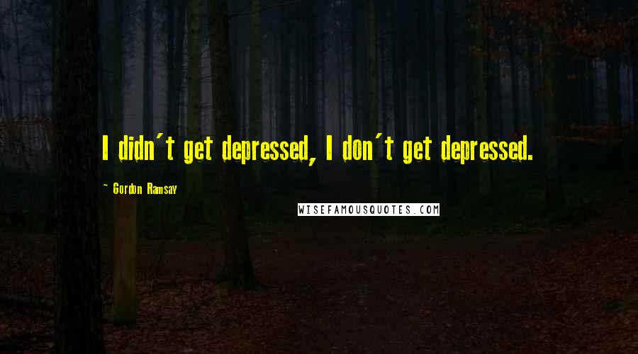 Gordon Ramsay Quotes: I didn't get depressed, I don't get depressed.