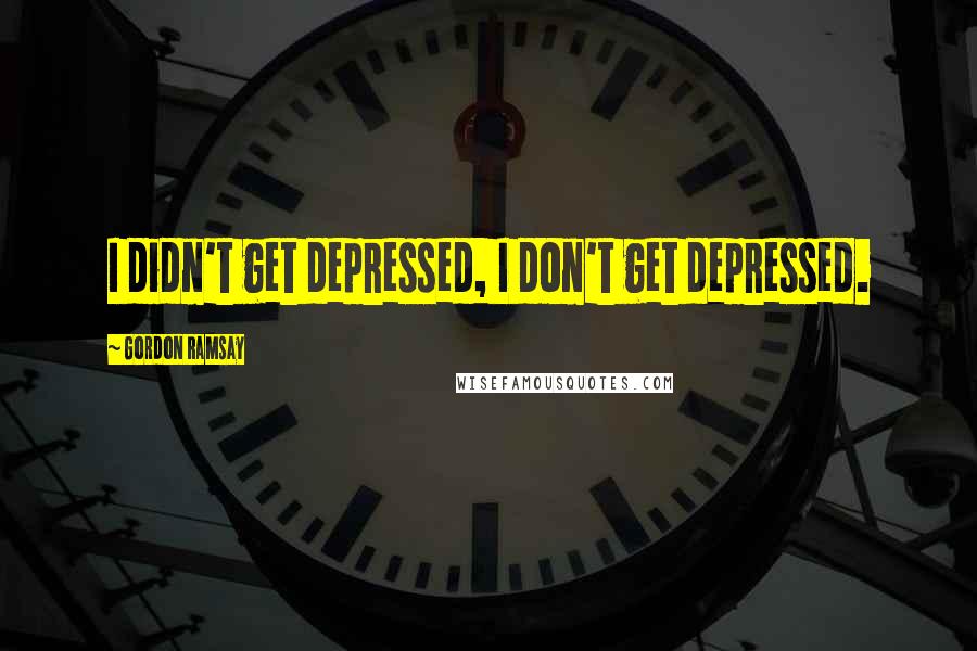 Gordon Ramsay Quotes: I didn't get depressed, I don't get depressed.