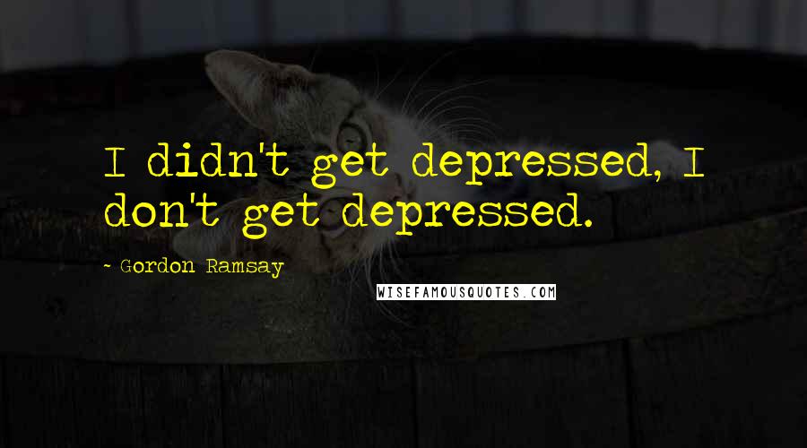 Gordon Ramsay Quotes: I didn't get depressed, I don't get depressed.