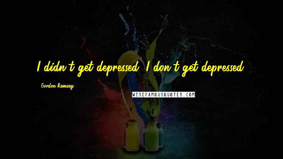 Gordon Ramsay Quotes: I didn't get depressed, I don't get depressed.