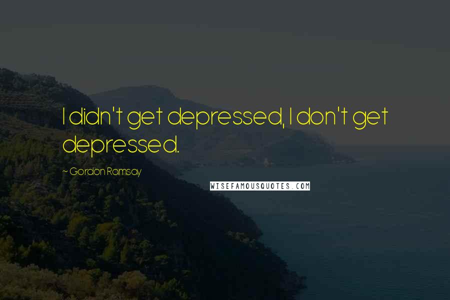 Gordon Ramsay Quotes: I didn't get depressed, I don't get depressed.