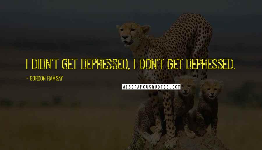 Gordon Ramsay Quotes: I didn't get depressed, I don't get depressed.