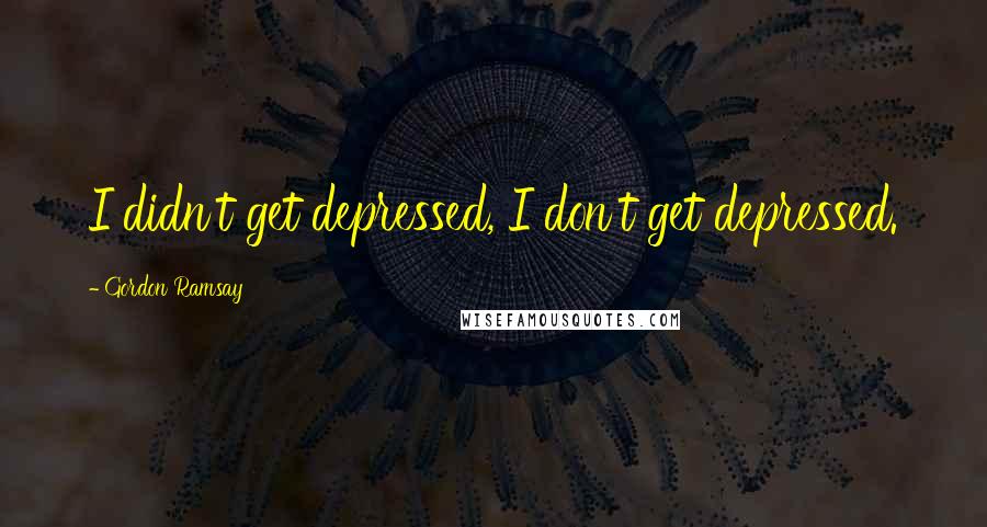 Gordon Ramsay Quotes: I didn't get depressed, I don't get depressed.