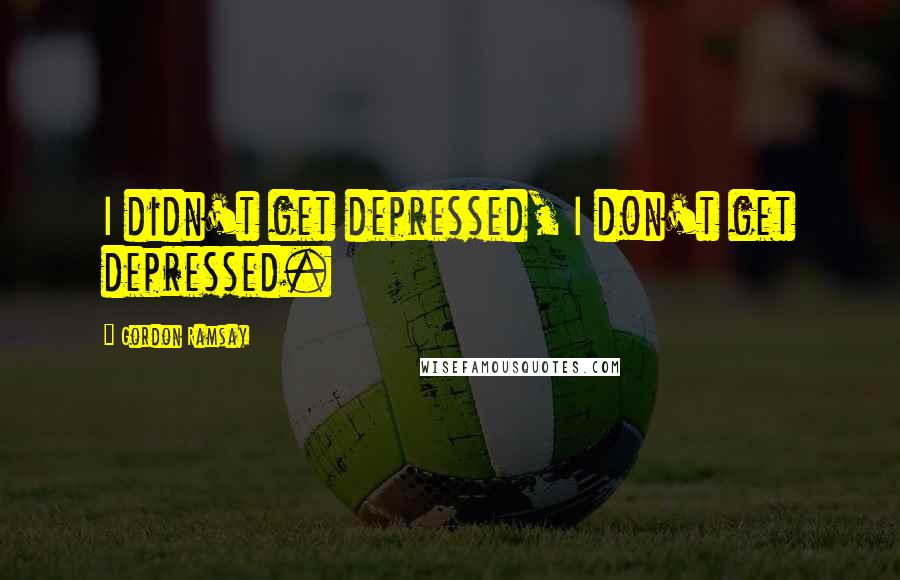 Gordon Ramsay Quotes: I didn't get depressed, I don't get depressed.