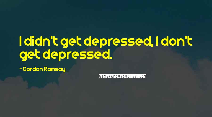 Gordon Ramsay Quotes: I didn't get depressed, I don't get depressed.