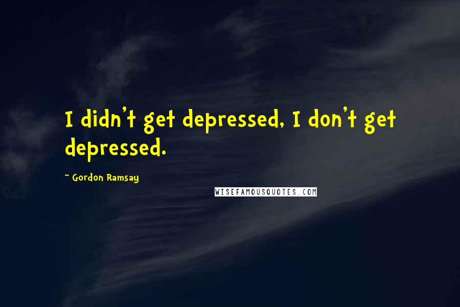 Gordon Ramsay Quotes: I didn't get depressed, I don't get depressed.