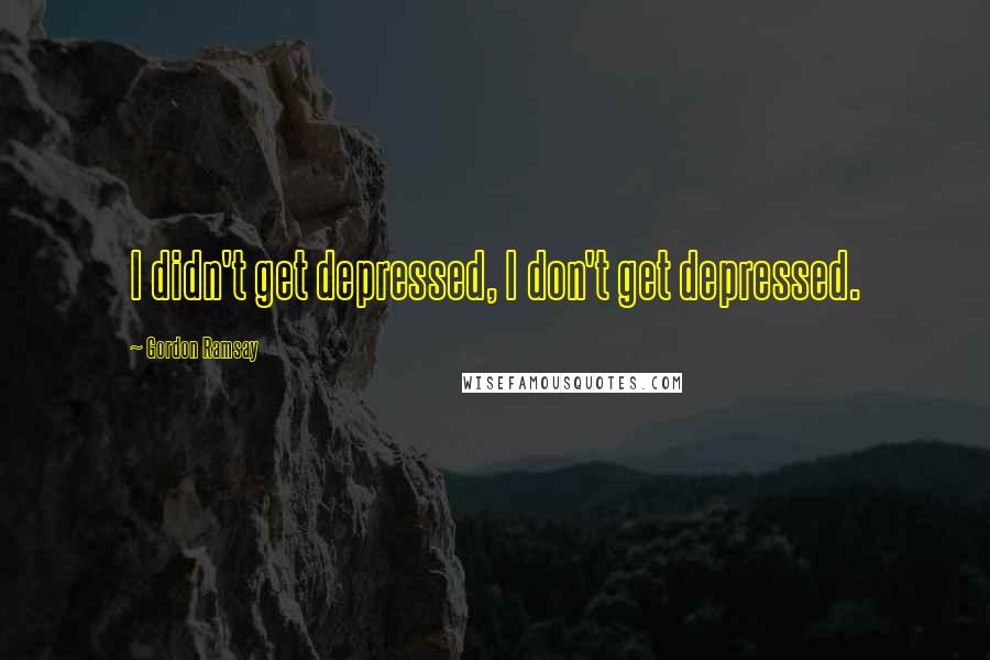 Gordon Ramsay Quotes: I didn't get depressed, I don't get depressed.