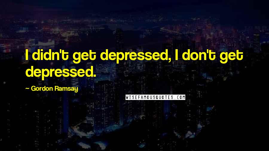 Gordon Ramsay Quotes: I didn't get depressed, I don't get depressed.