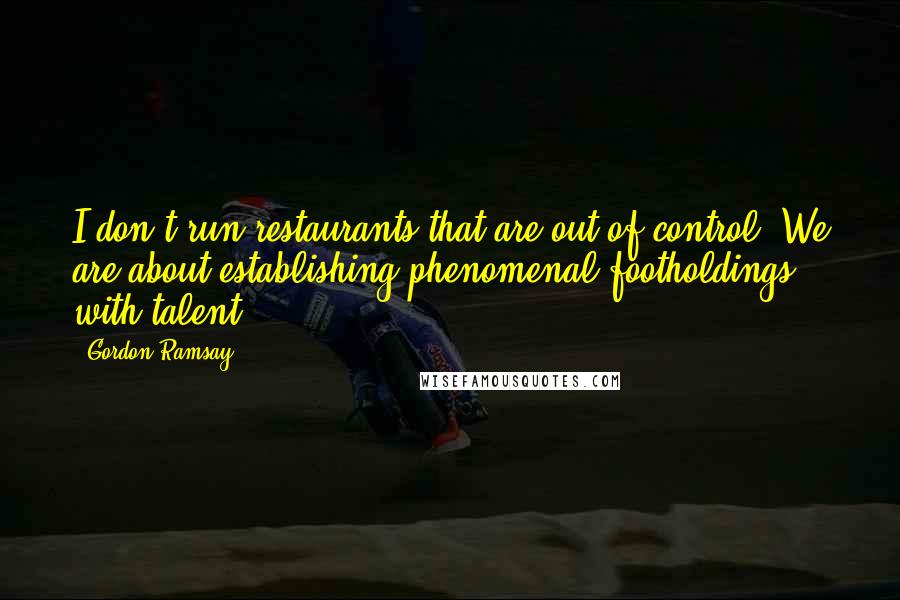 Gordon Ramsay Quotes: I don't run restaurants that are out of control. We are about establishing phenomenal footholdings with talent.