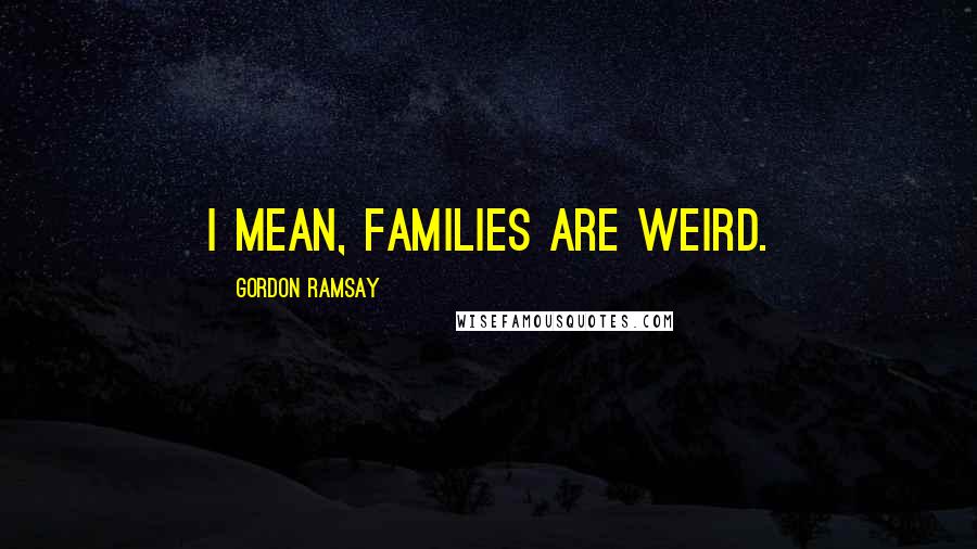 Gordon Ramsay Quotes: I mean, families are weird.