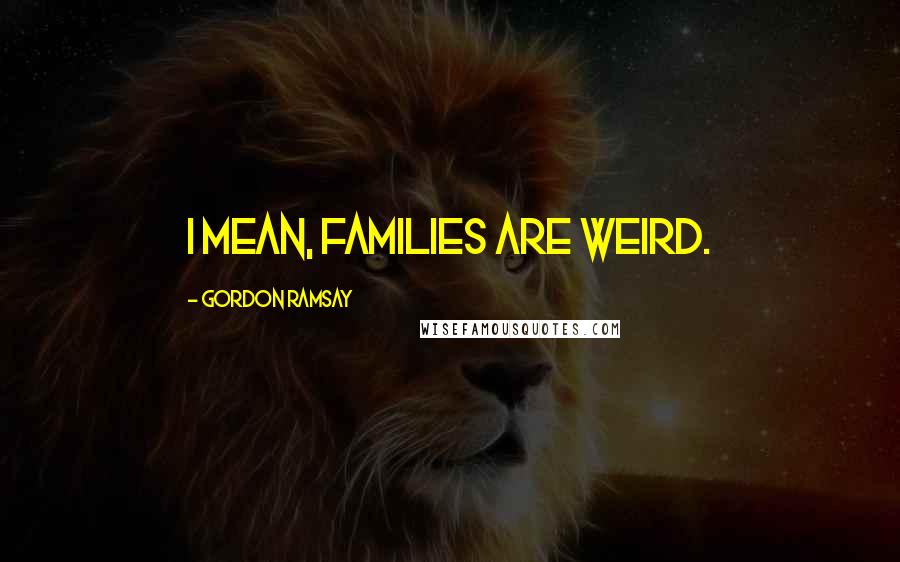 Gordon Ramsay Quotes: I mean, families are weird.