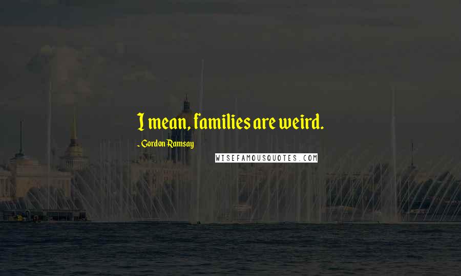 Gordon Ramsay Quotes: I mean, families are weird.