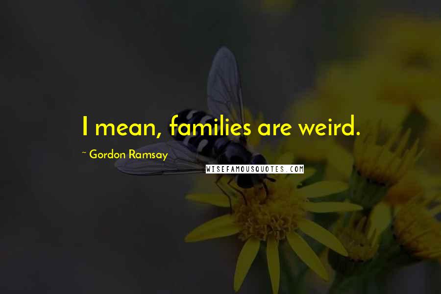 Gordon Ramsay Quotes: I mean, families are weird.