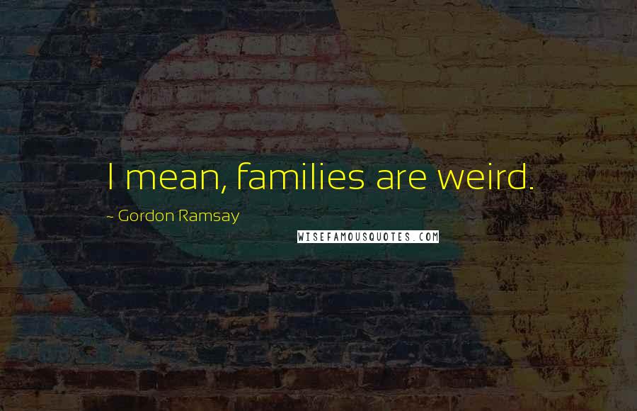 Gordon Ramsay Quotes: I mean, families are weird.