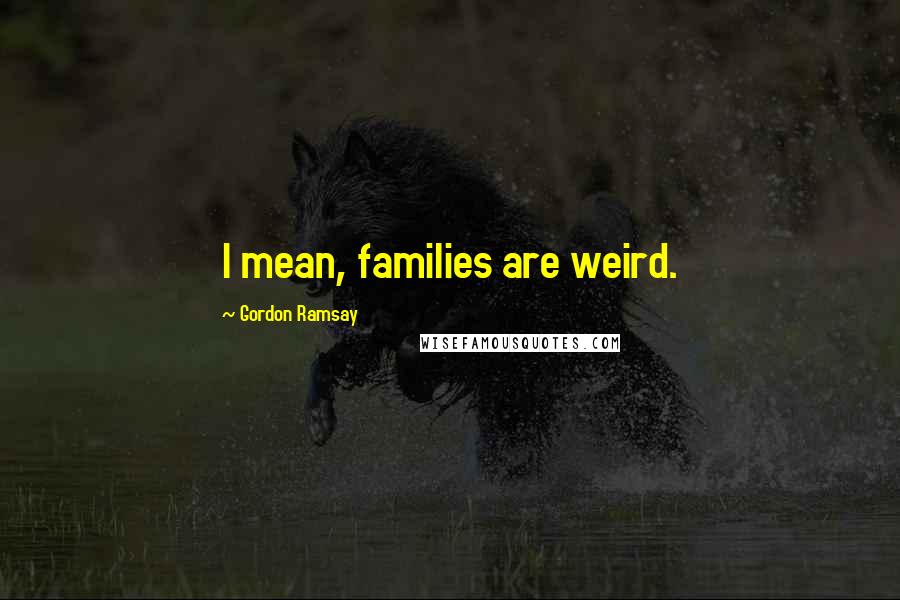 Gordon Ramsay Quotes: I mean, families are weird.