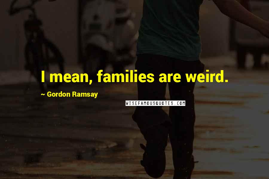 Gordon Ramsay Quotes: I mean, families are weird.