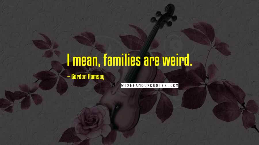 Gordon Ramsay Quotes: I mean, families are weird.