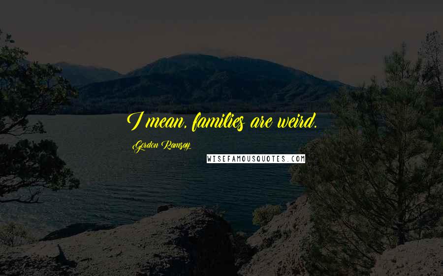 Gordon Ramsay Quotes: I mean, families are weird.