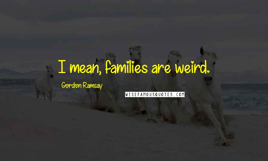 Gordon Ramsay Quotes: I mean, families are weird.