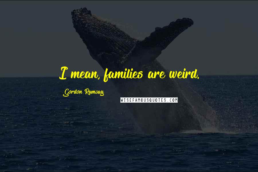 Gordon Ramsay Quotes: I mean, families are weird.