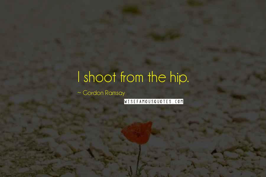 Gordon Ramsay Quotes: I shoot from the hip.