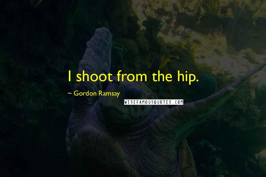 Gordon Ramsay Quotes: I shoot from the hip.