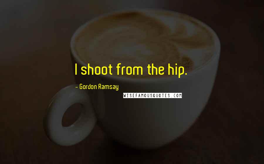 Gordon Ramsay Quotes: I shoot from the hip.