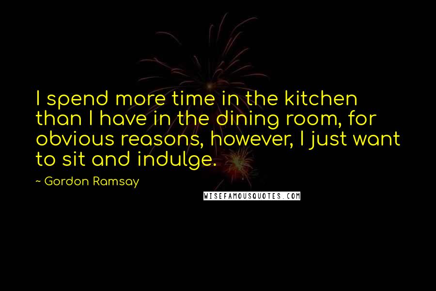 Gordon Ramsay Quotes: I spend more time in the kitchen than I have in the dining room, for obvious reasons, however, I just want to sit and indulge.