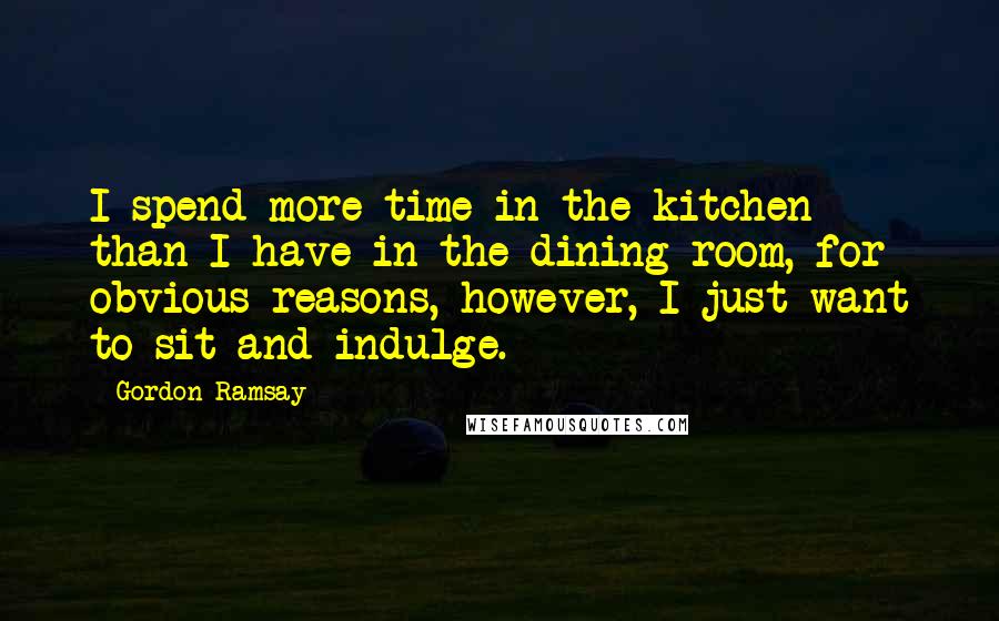 Gordon Ramsay Quotes: I spend more time in the kitchen than I have in the dining room, for obvious reasons, however, I just want to sit and indulge.