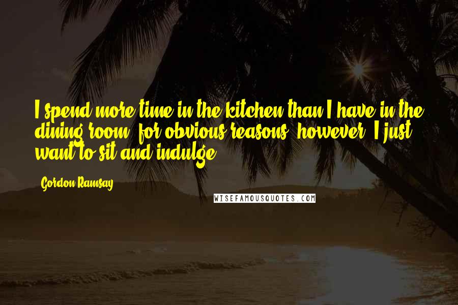 Gordon Ramsay Quotes: I spend more time in the kitchen than I have in the dining room, for obvious reasons, however, I just want to sit and indulge.