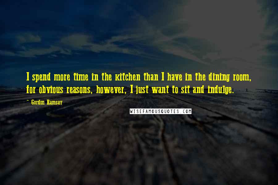 Gordon Ramsay Quotes: I spend more time in the kitchen than I have in the dining room, for obvious reasons, however, I just want to sit and indulge.