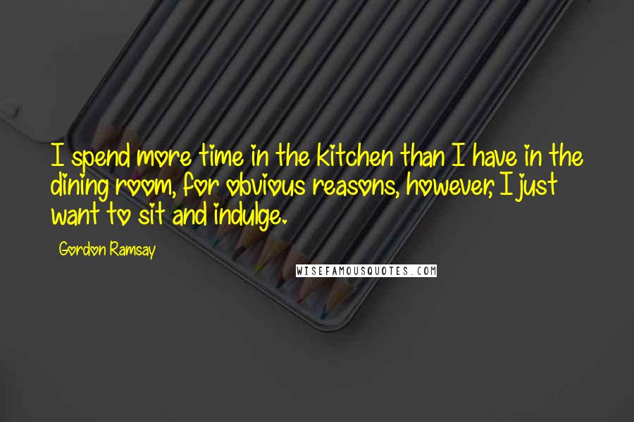 Gordon Ramsay Quotes: I spend more time in the kitchen than I have in the dining room, for obvious reasons, however, I just want to sit and indulge.