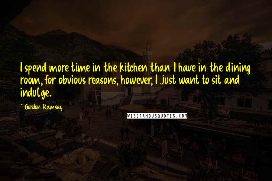 Gordon Ramsay Quotes: I spend more time in the kitchen than I have in the dining room, for obvious reasons, however, I just want to sit and indulge.