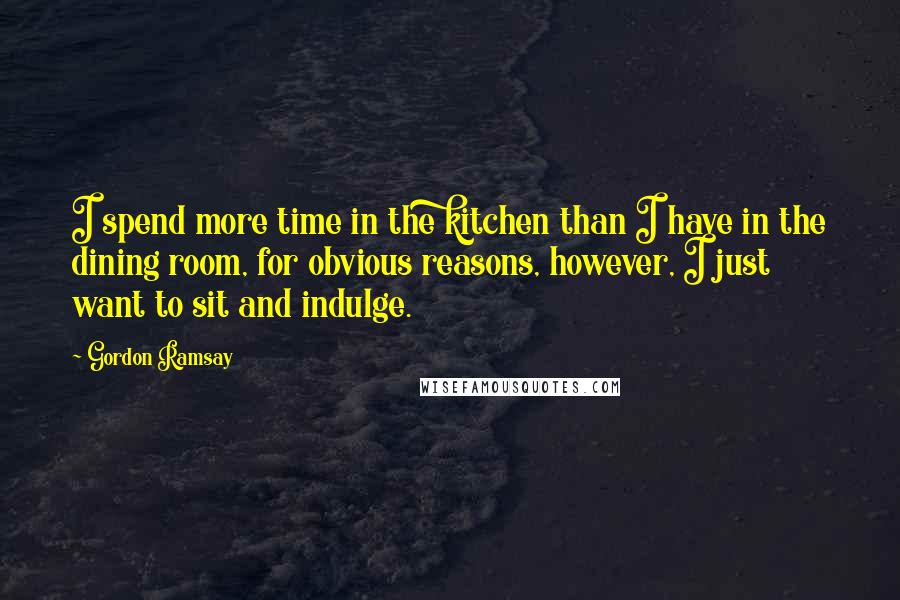 Gordon Ramsay Quotes: I spend more time in the kitchen than I have in the dining room, for obvious reasons, however, I just want to sit and indulge.