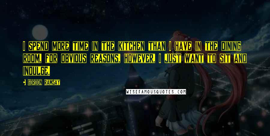 Gordon Ramsay Quotes: I spend more time in the kitchen than I have in the dining room, for obvious reasons, however, I just want to sit and indulge.