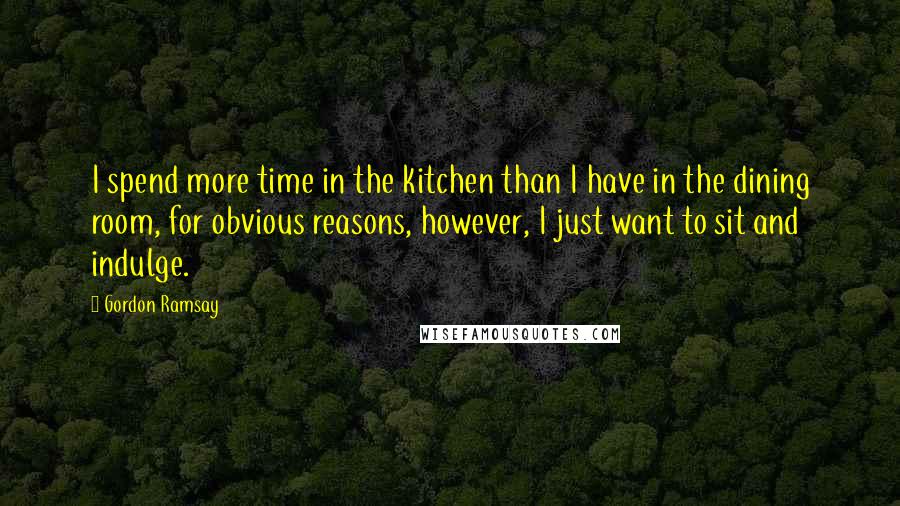 Gordon Ramsay Quotes: I spend more time in the kitchen than I have in the dining room, for obvious reasons, however, I just want to sit and indulge.