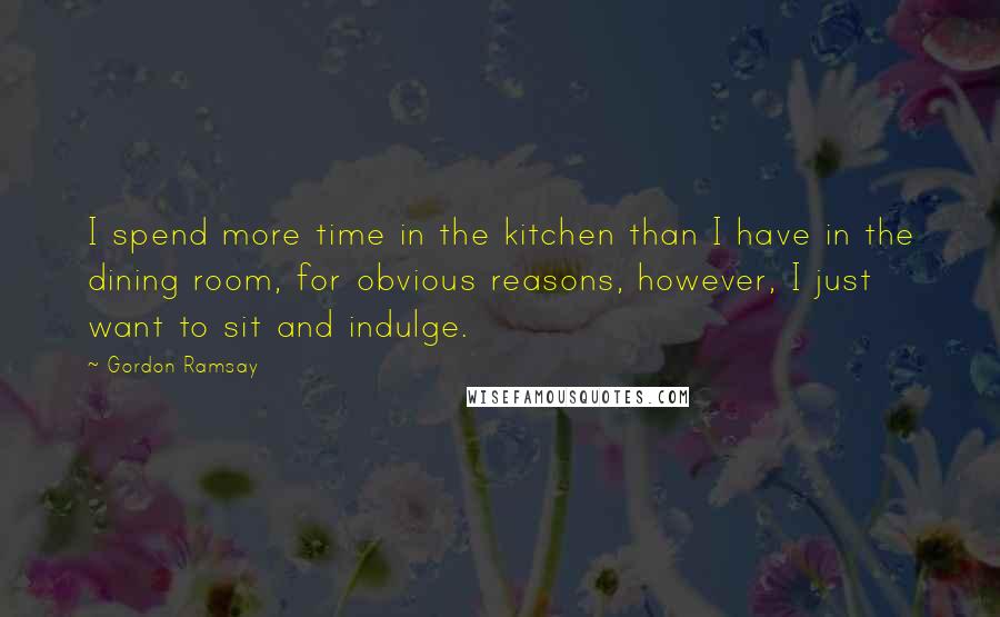 Gordon Ramsay Quotes: I spend more time in the kitchen than I have in the dining room, for obvious reasons, however, I just want to sit and indulge.