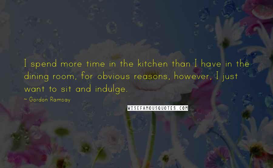 Gordon Ramsay Quotes: I spend more time in the kitchen than I have in the dining room, for obvious reasons, however, I just want to sit and indulge.