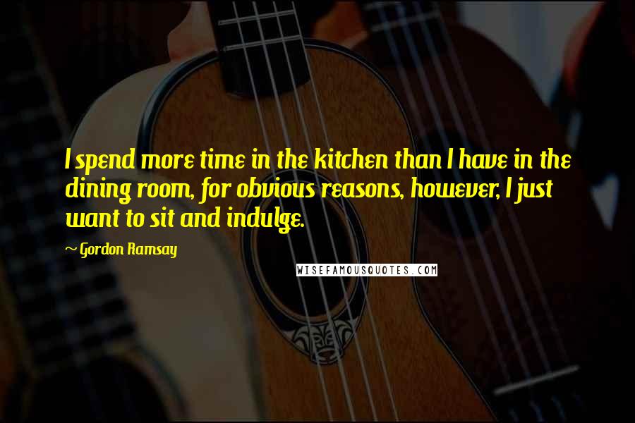 Gordon Ramsay Quotes: I spend more time in the kitchen than I have in the dining room, for obvious reasons, however, I just want to sit and indulge.